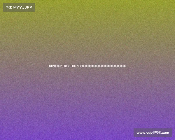 nba最新赛事2018-2018年NBA常规赛及季后赛最新赛事回顾球星表现团队战术与赛季亮点全面解析